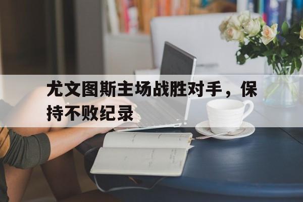 关于尤文图斯主场战胜对手，保持不败纪录的信息