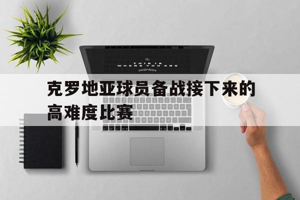 C7-克罗地亚球员备战接下来的高难度比赛