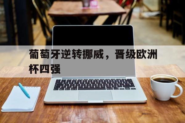 葡萄牙逆转挪威,晋级欧洲杯四强 葡萄牙逆转挪威,晋级欧洲杯四强