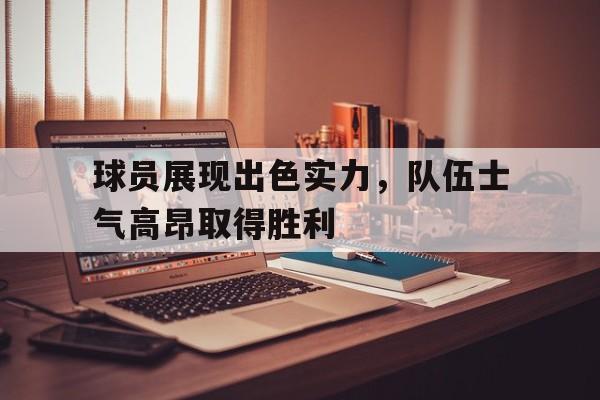 球员展现出色实力,队伍士气高昂取得胜利的成语