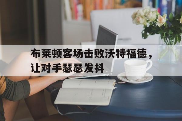 C7娱乐APP-布莱顿vs沃特福德比分预测