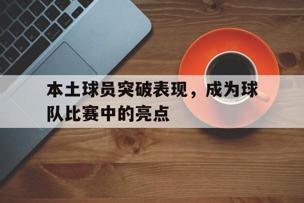 C7娱乐入口-本土球员突破表现,成为球队比赛中的亮点是什么