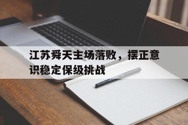 C7娱乐下载官网-江苏舜天主场落败，摆正意识稳定保级挑战的简单介绍